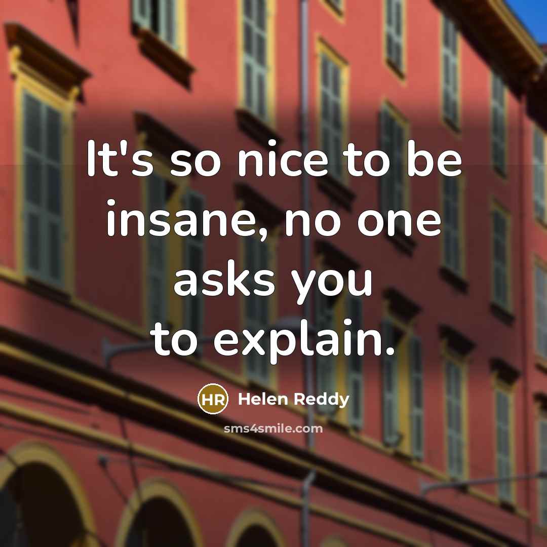 “It's so nice to be insane, no one asks you…” quote by Helen Reddy