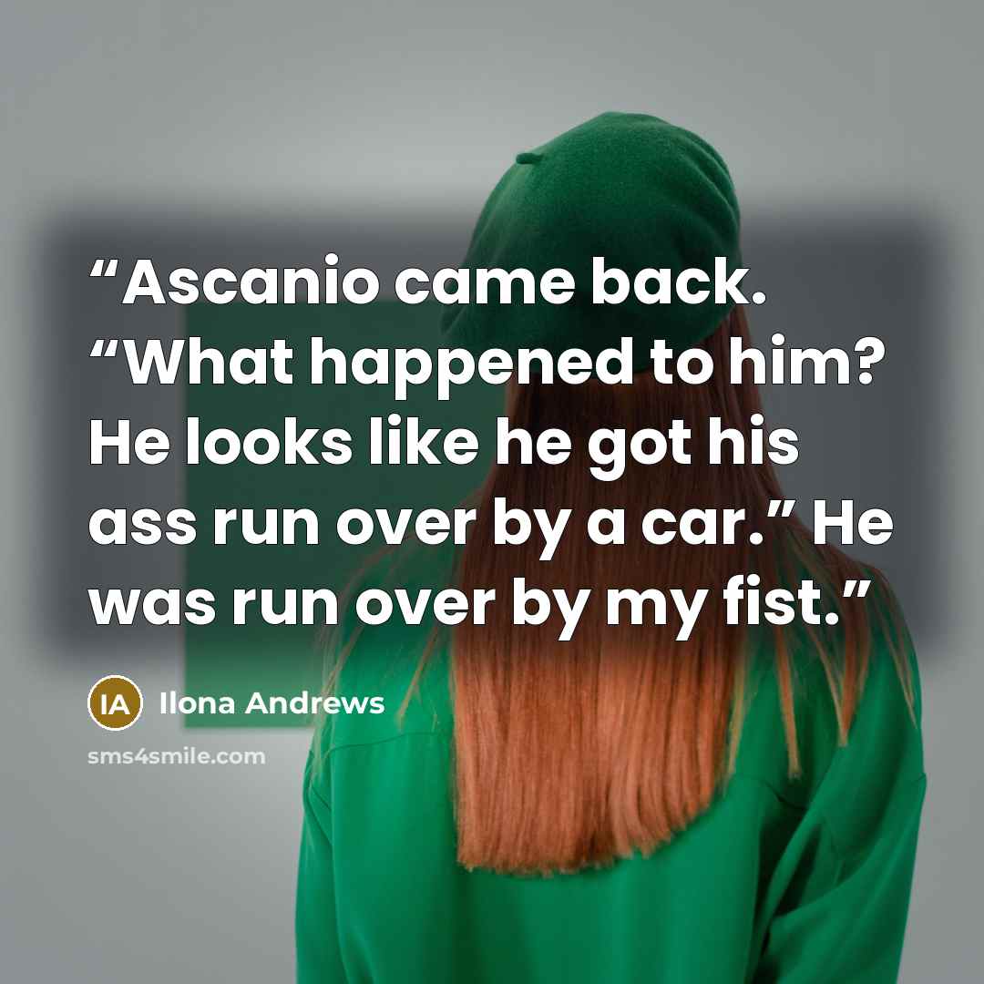 “Ascanio came back. “What happened to him? He looks like he got his ass run over by a car.” He was run over by my fist.” quote by Ilona Andrews