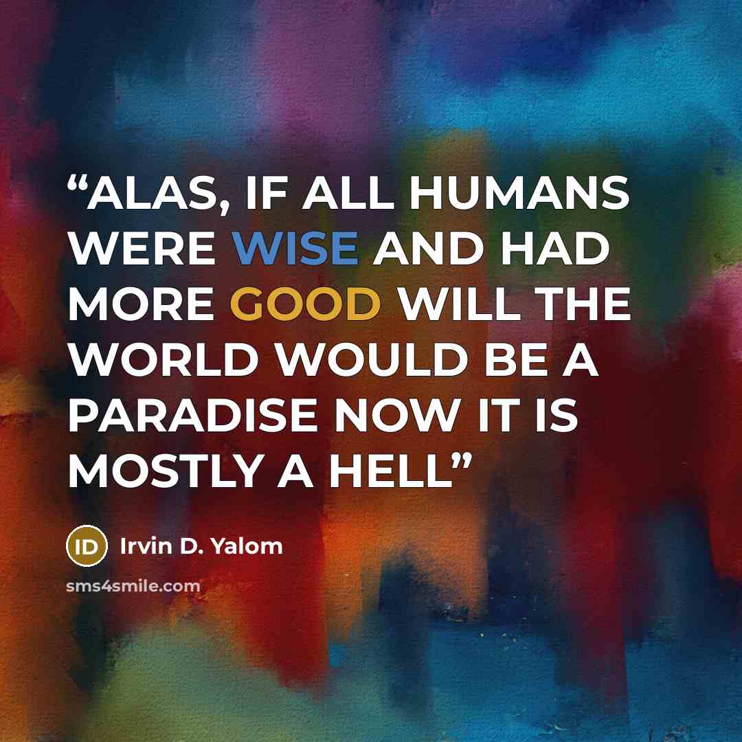 “ALAS, IF ALL HUMANS WERE WISE AND HAD MORE GOOD WILL THE WORLD WOULD BE A PARADISE NOW IT IS MOSTLY A HELL” quote by Irvin D. Yalom