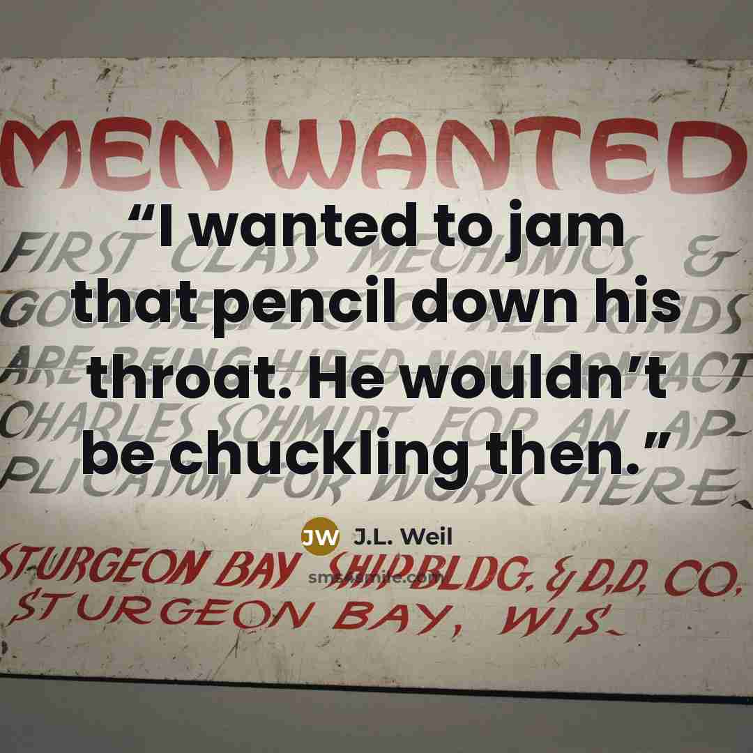 “I wanted to jam that pencil down his throat. He wouldn’t be chuckling then.” quote by J.L. Weil