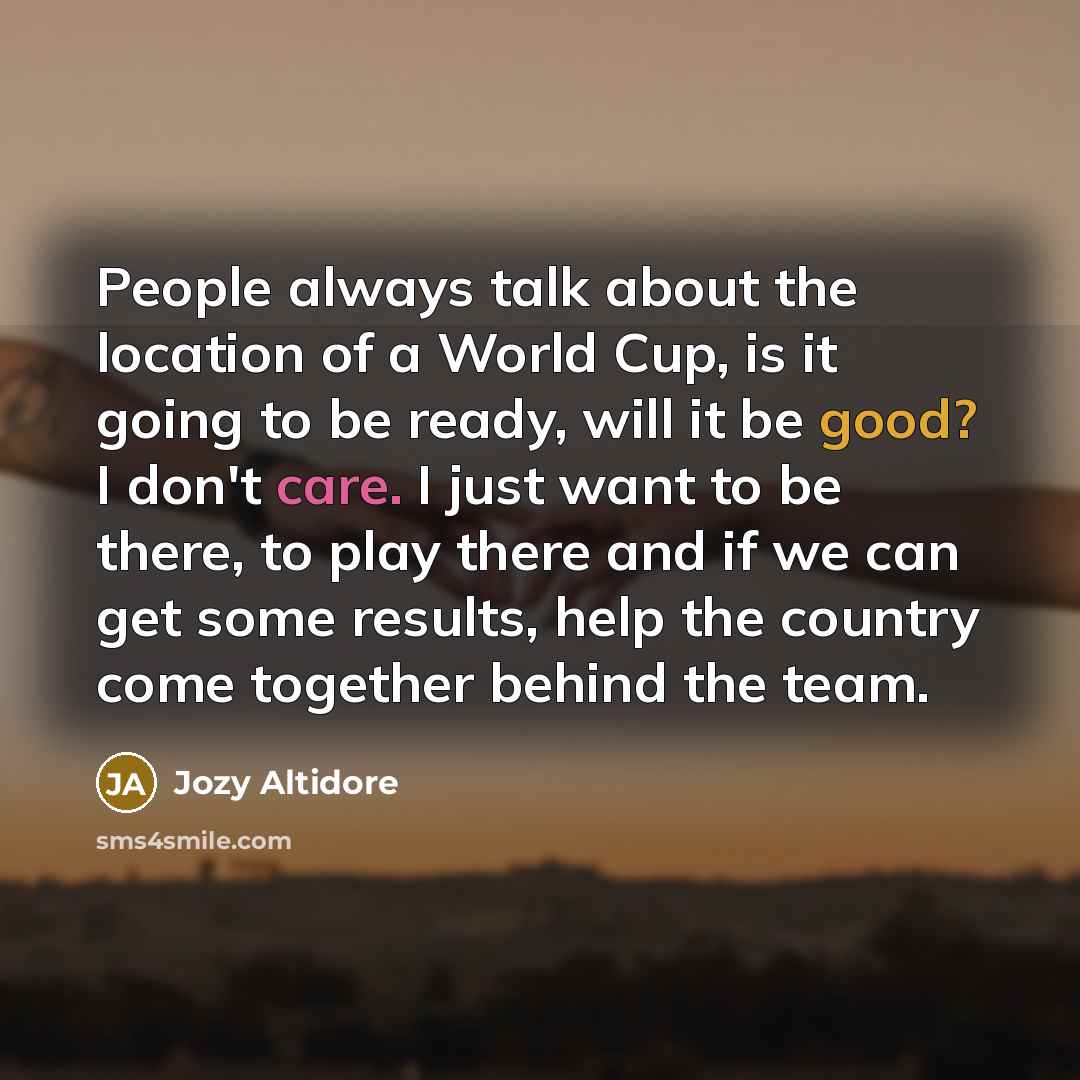 “People always talk about the location of a World Cup, is it going to be ready, will it be good? I don't care. I just want to be there, to play there and if we can get some results, help the country come together behind the team.” quote by Jozy Altidore