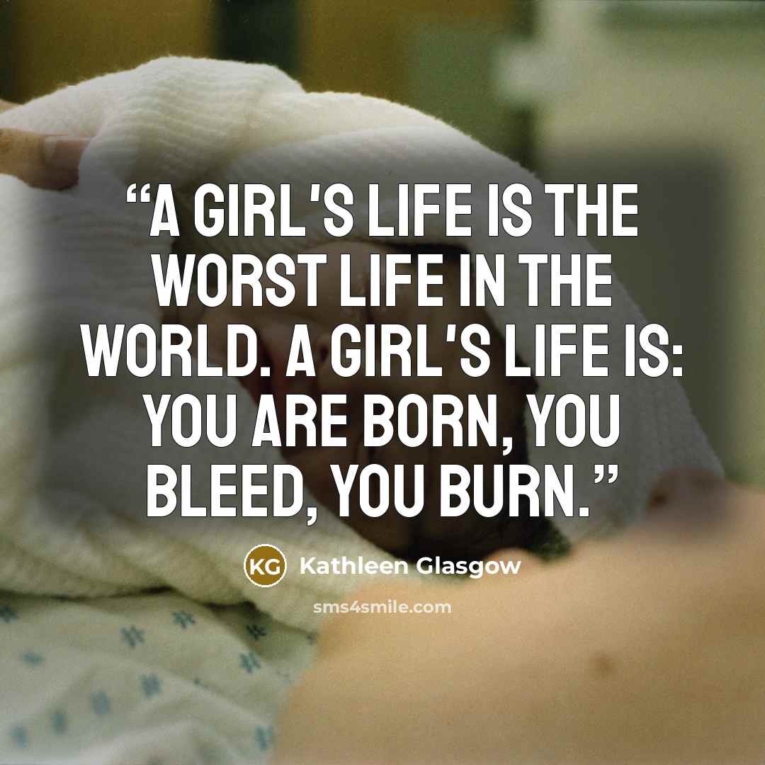 “A girl's life is the worst life in the world. A girl's life is: you are born, you bleed, you burn.” quote by Kathleen Glasgow