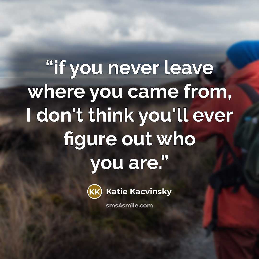 “if you never leave where you came from, I don't think you'll ever figure out who you are.” quote by Katie Kacvinsky