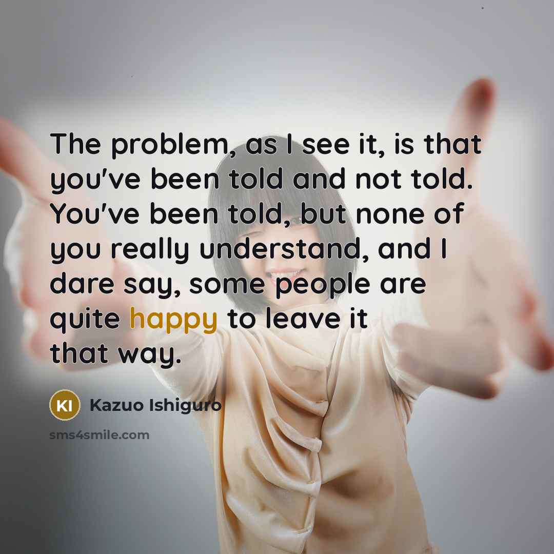 “The problem, as I see it, is that you've been…” quote by Kazuo Ishiguro