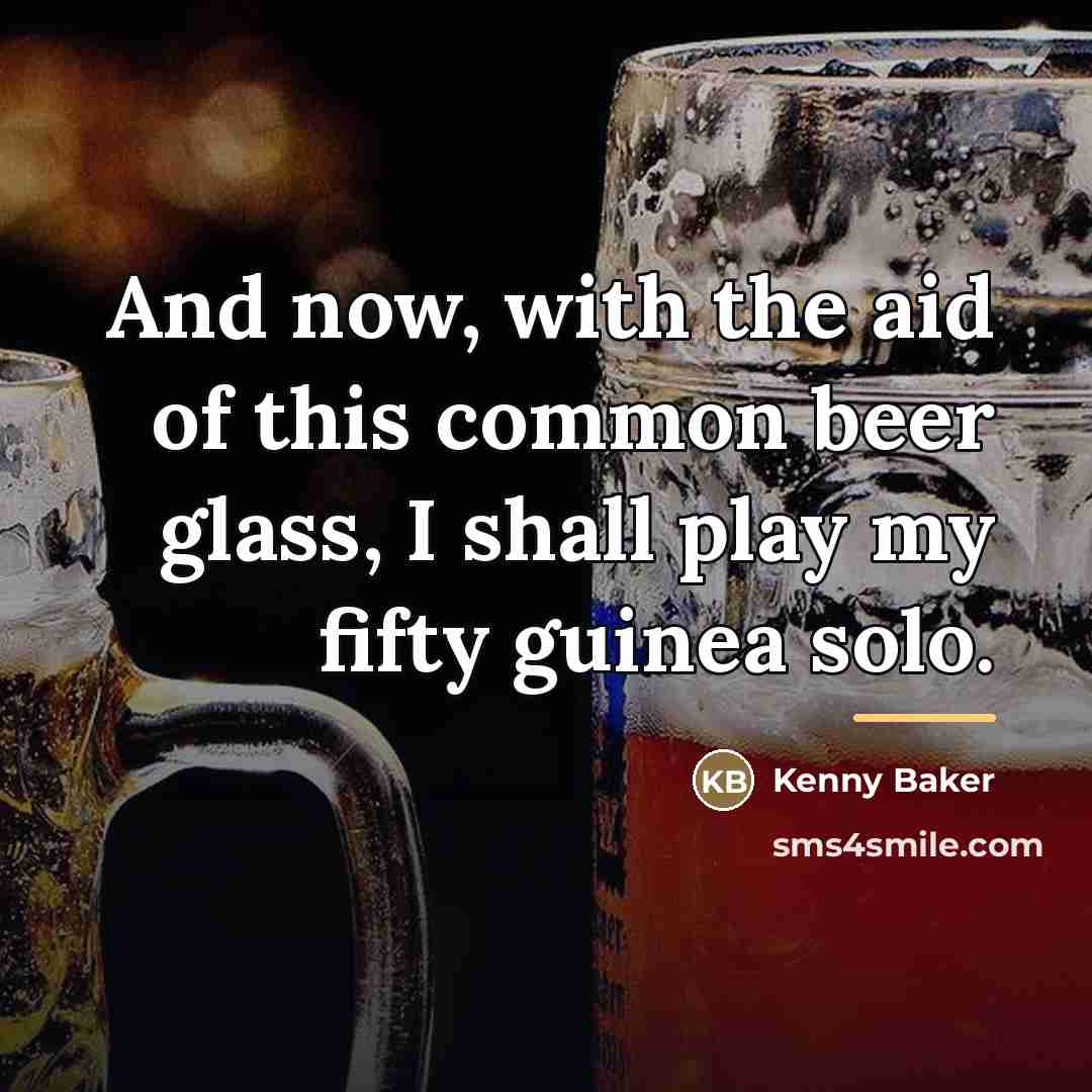 “And now, with the aid of this common beer glass,…” quote by Kenny Baker