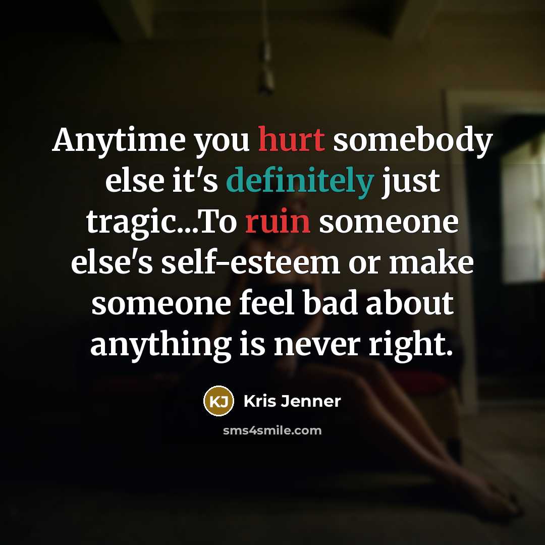 “Anytime you hurt somebody else it's definitely just tragic...To ruin someone else's self-esteem or make someone feel bad about anything is never right.” quote by Kris Jenner