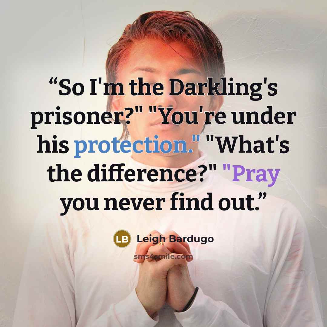 “So I'm the Darkling's prisoner?" "You're under his protection." "What's the difference?" "Pray you never find out.” quote by Leigh Bardugo