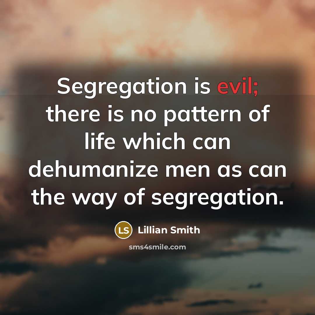 “Segregation is evil; there is no pattern of life which can dehumanize men as can the way of segregation.” quote by Lillian Smith