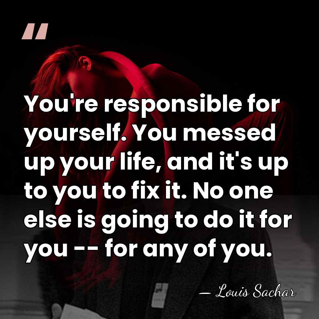 You're responsible for yourself. You messed up your life, and it's up&hellip; - Louis Sachar