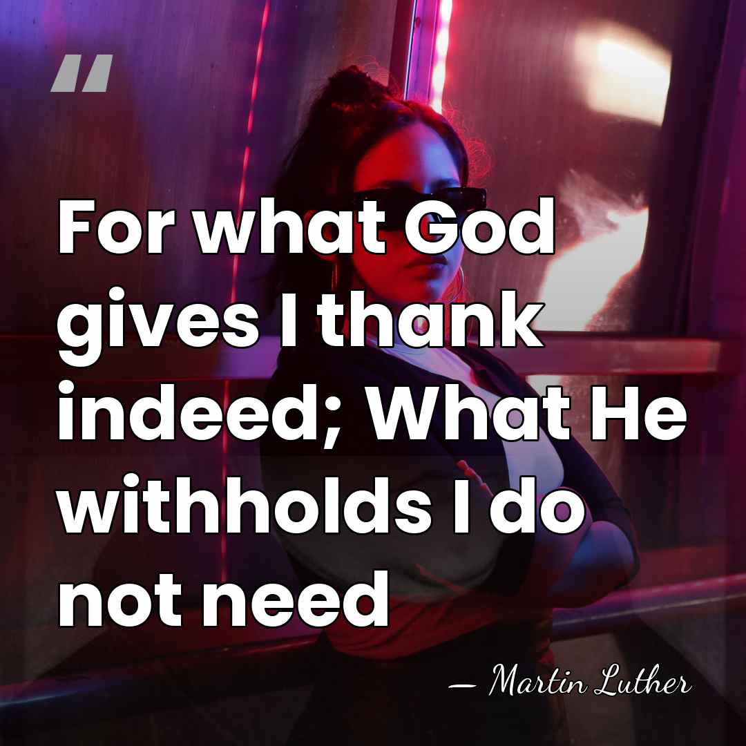 For what God gives I thank indeed; What He withholds I do&hellip; - Martin Luther