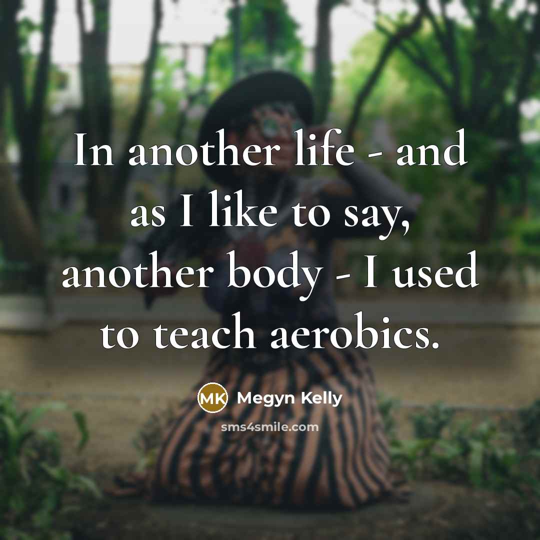 “In another life - and as I like to say, another body - I used to teach aerobics.” quote by Megyn Kelly