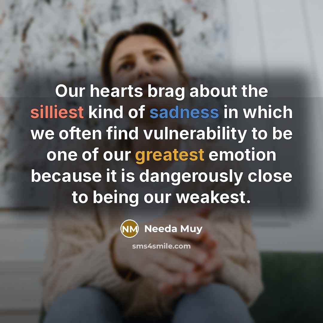 “Our hearts brag about the silliest kind of sadness in which we often find vulnerability to be one of our greatest emotion because it is dangerously close to being our weakest.” quote by Needa Muy