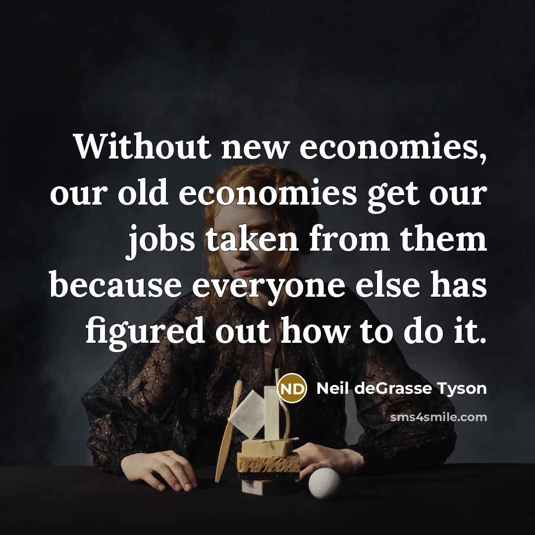 “Without new economies, our old economies get our jobs taken…” quote by Neil deGrasse Tyson