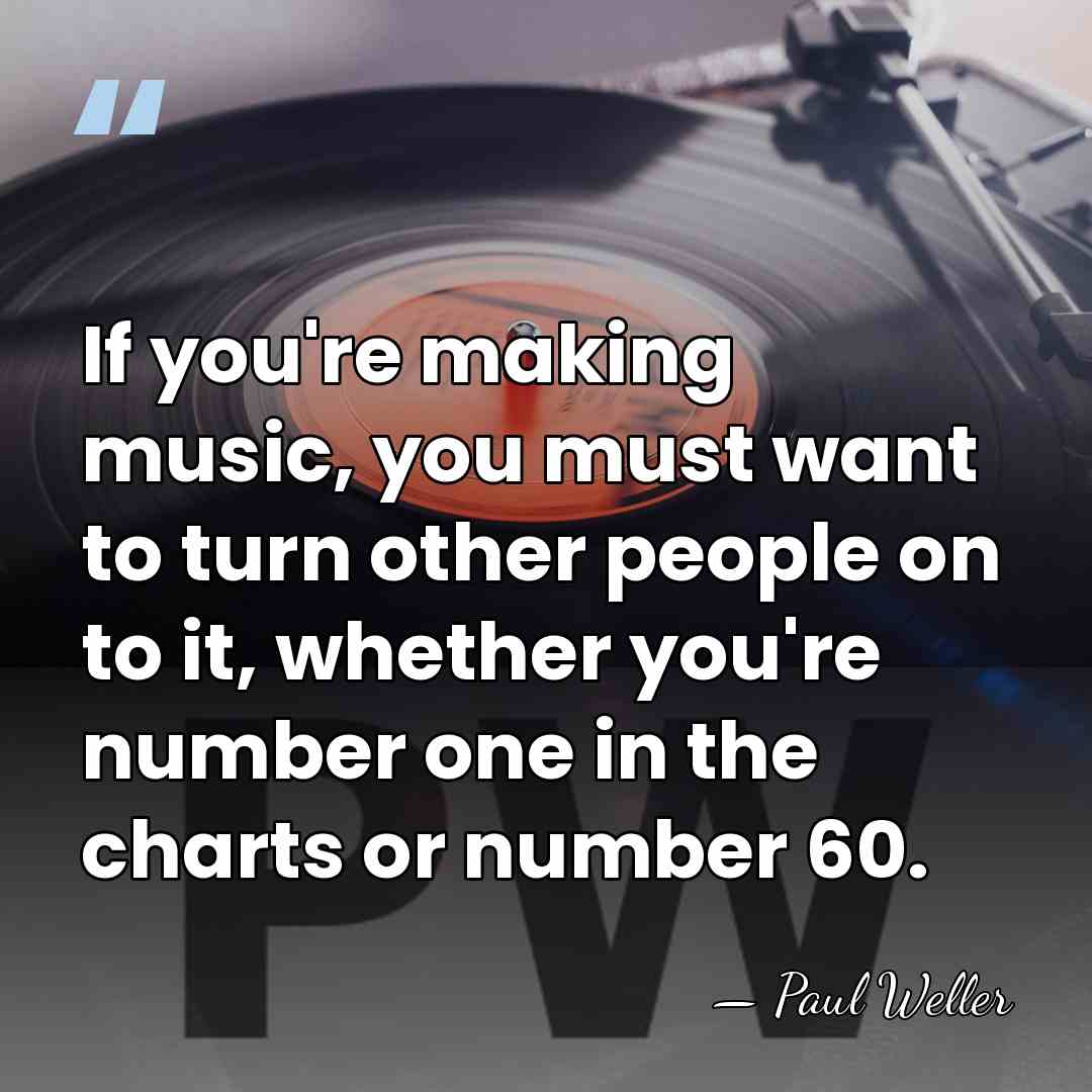 If you're making music, you must want to turn other people on&hellip; - Paul Weller