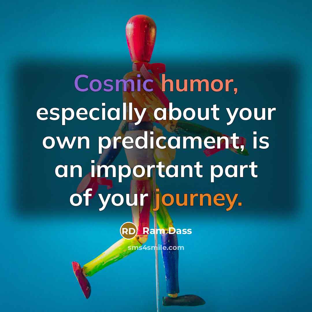 “Cosmic humor, especially about your own predicament, is an important part of your journey.” quote by Ram Dass
