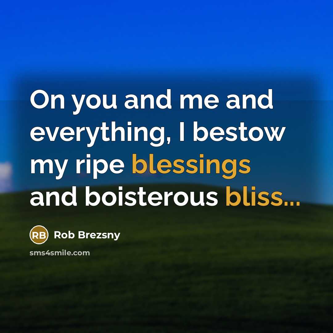 “On you and me and everything, I bestow my ripe blessings and boisterous bliss...” quote by Rob Brezsny