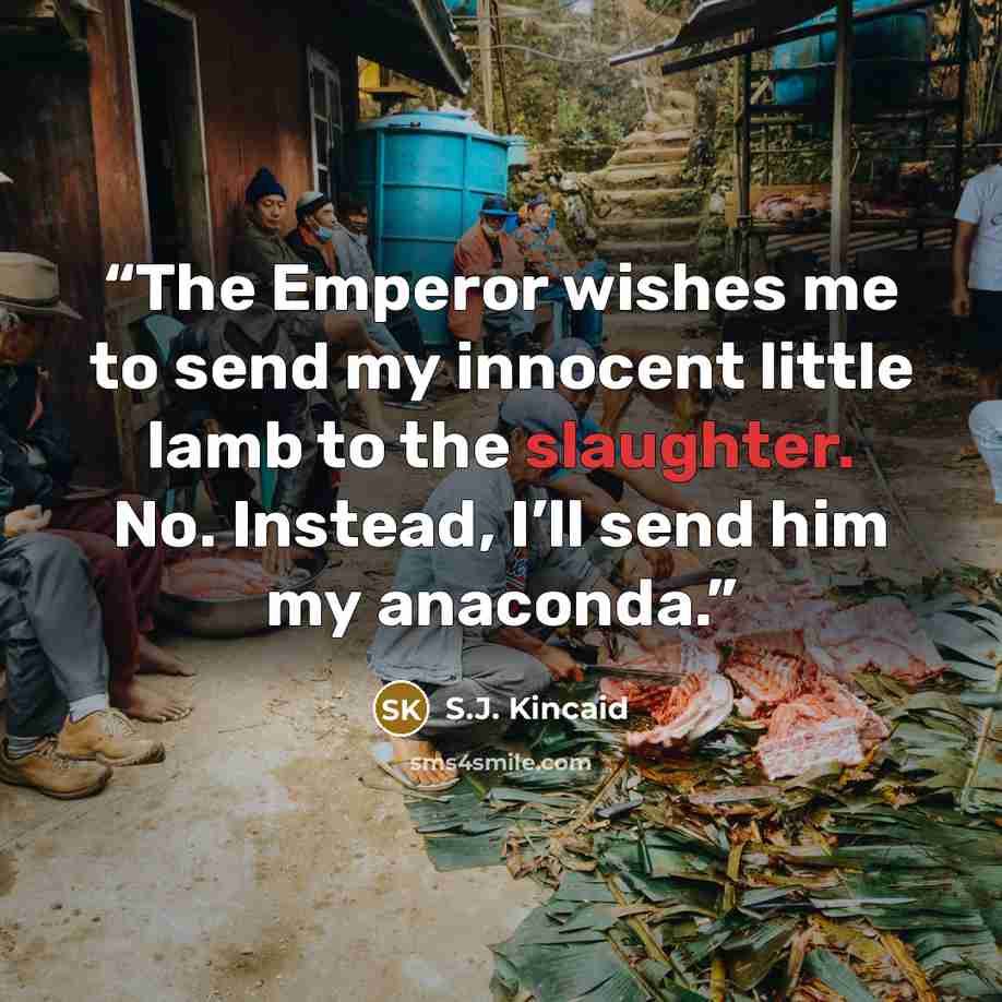 “The Emperor wishes me to send my innocent little lamb to the slaughter. No. Instead, I’ll send him my anaconda.” quote by S.J. Kincaid