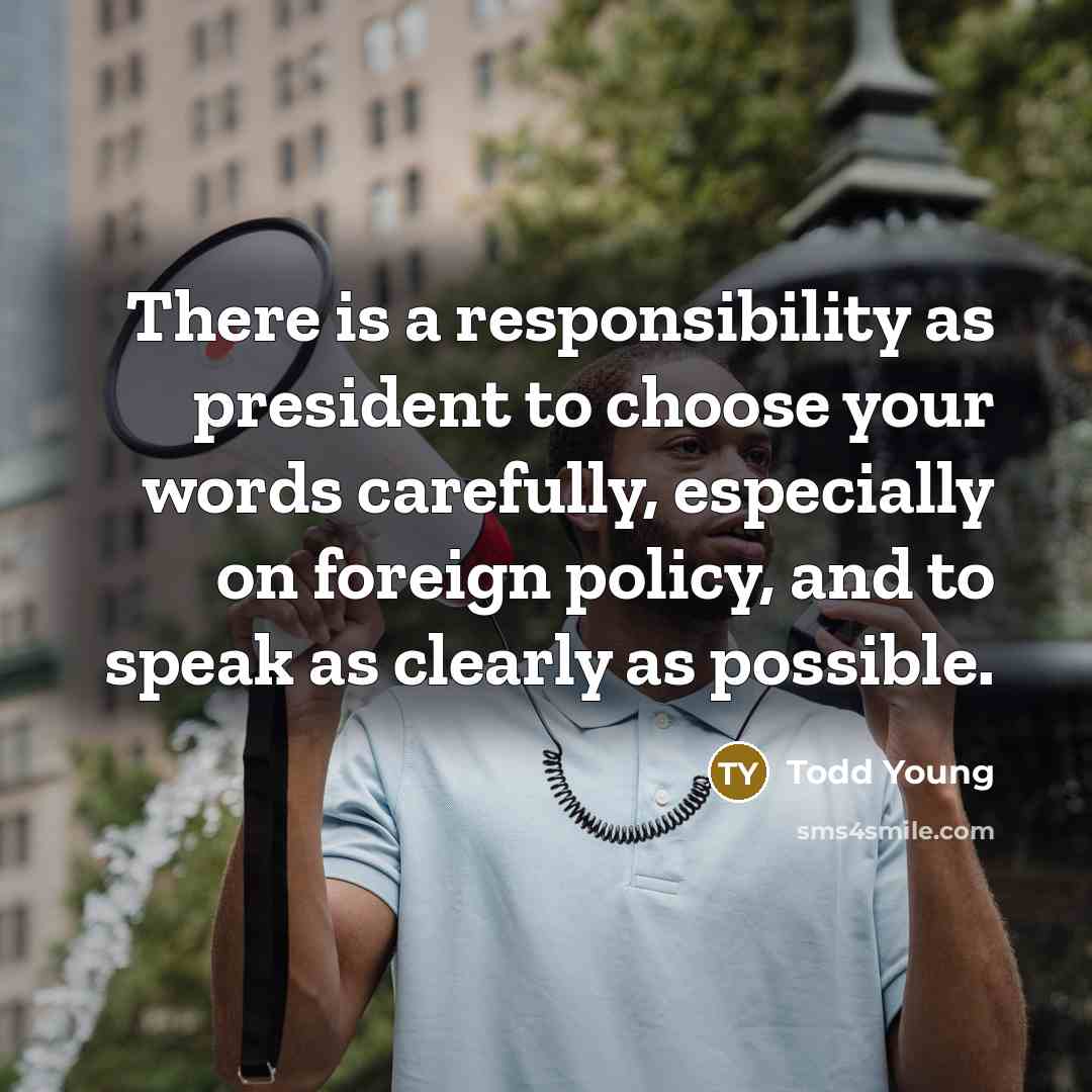 “There is a responsibility as president to choose your words carefully, especially on foreign policy, and to speak as clearly as possible.” quote by Todd Young