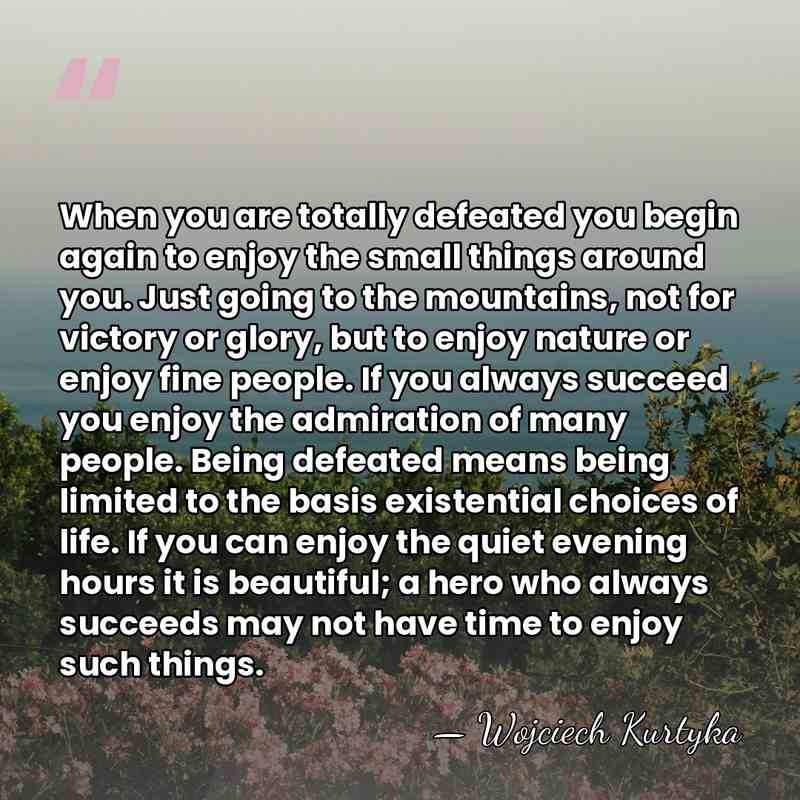 When you are totally defeated you begin again to enjoy the small&hellip; - Wojciech Kurtyka