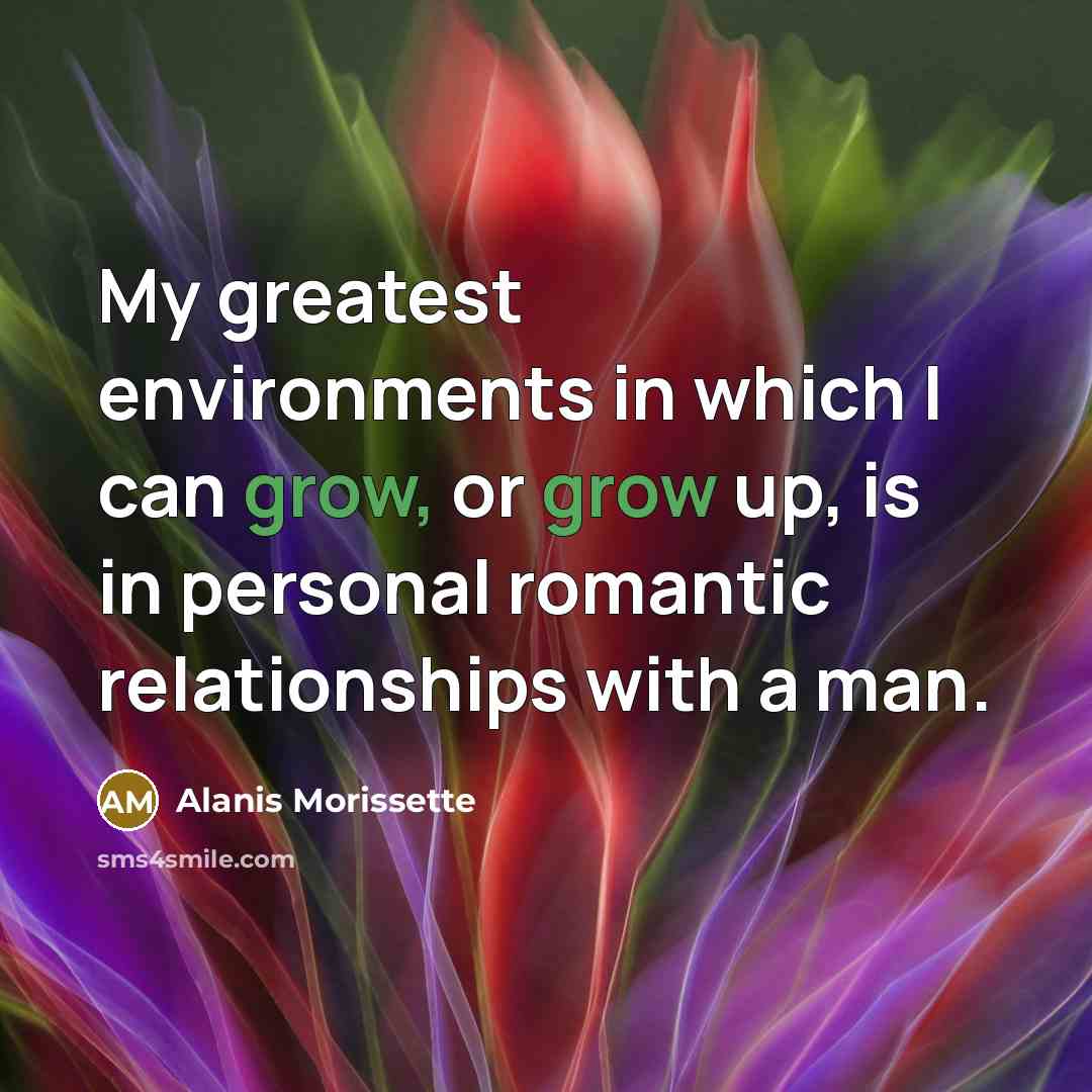 “My greatest environments in which I can grow, or grow…” quote by Alanis Morissette
