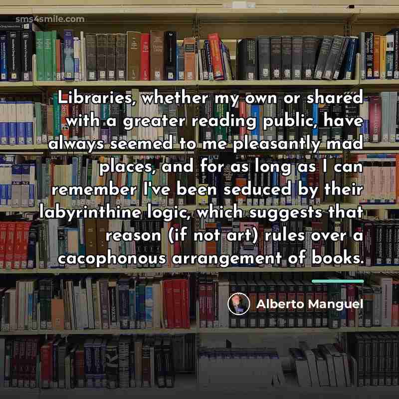 “Libraries, whether my own or shared with a greater reading…” quote by Alberto Manguel