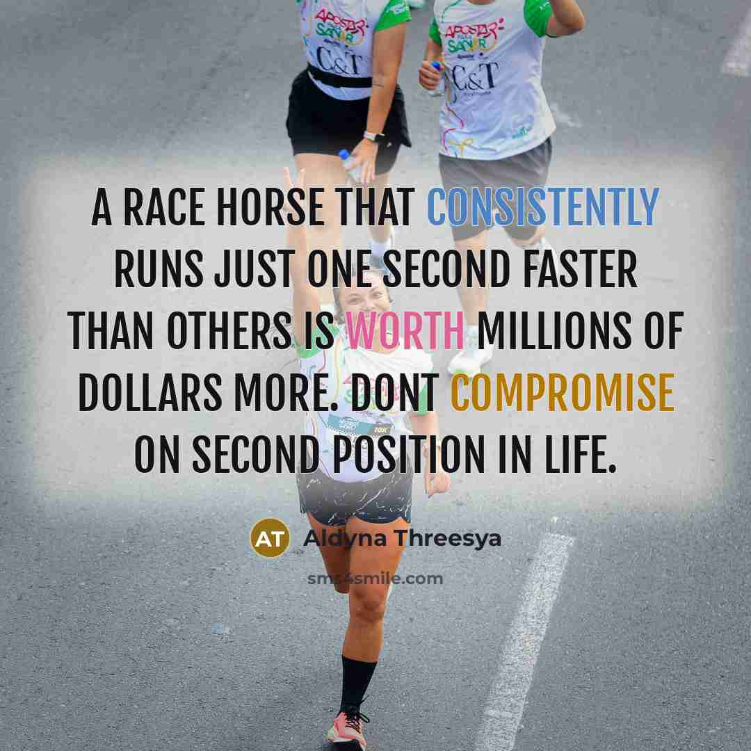 “A race horse that consistently runs just one second faster than others is worth millions of dollars more. Dont compromise on second position in life.” quote by Aldyna Threesya