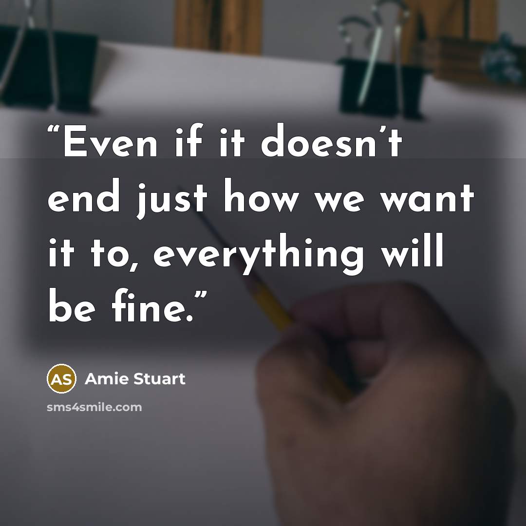 “Even if it doesn’t end just how we want it to, everything will be fine.” quote by Amie Stuart
