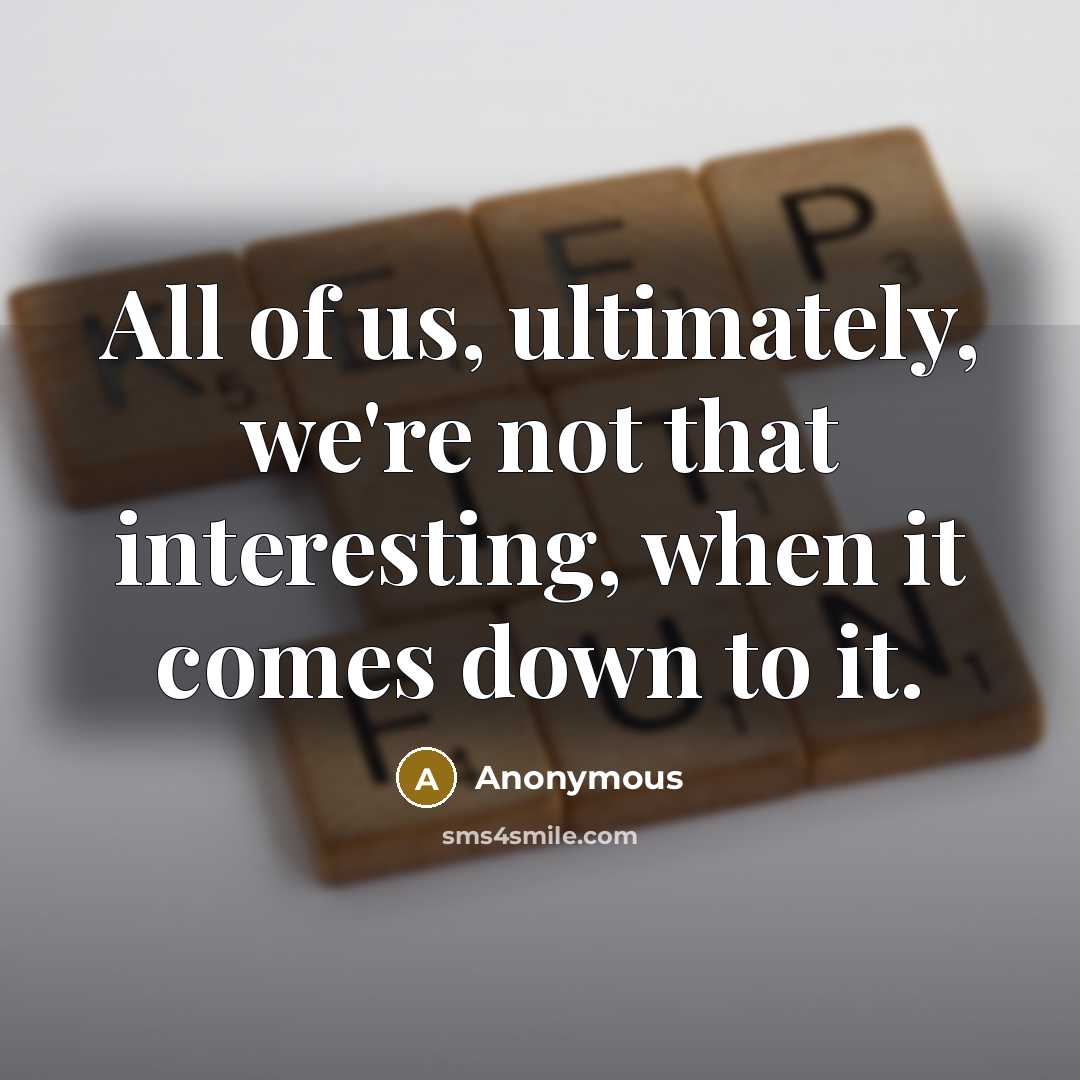 “All of us, ultimately, we're not that interesting, when it comes down to it.” quote by Anonymous