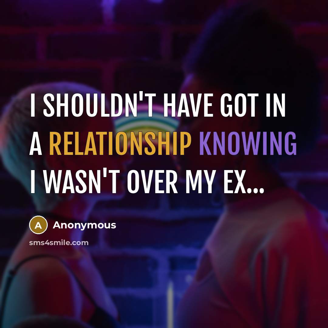 “I shouldn't have got in a relationship knowing I wasn't over my ex...” quote by Anonymous