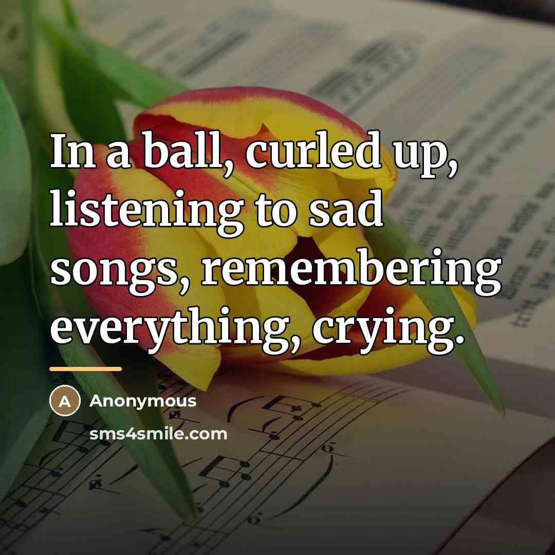 “In a ball, curled up, listening to sad songs, remembering…” quote by Anonymous