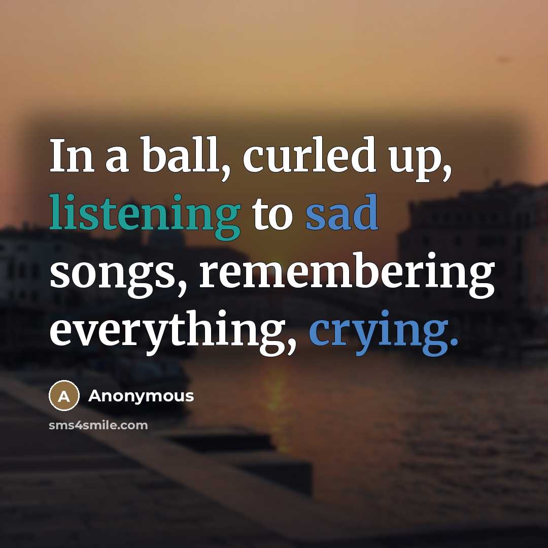 “In a ball, curled up, listening to sad songs, remembering everything, crying.” quote by Anonymous