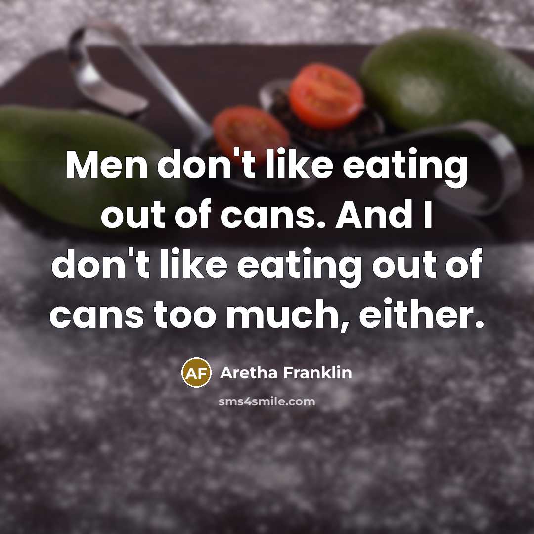 “Men don't like eating out of cans. And I don't…” quote by Aretha Franklin