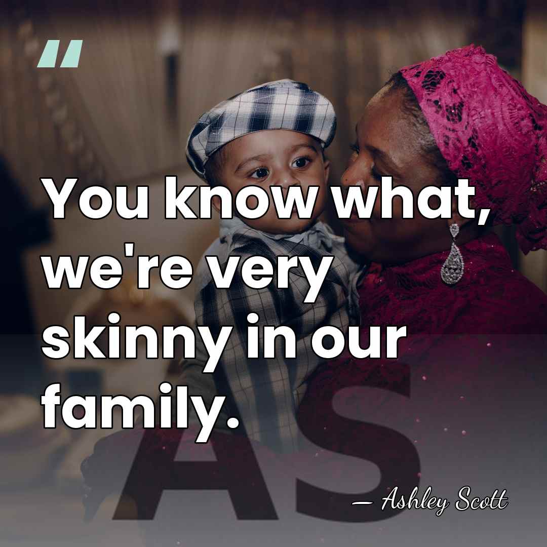 You know what, we're very skinny in our family. - Ashley Scott
