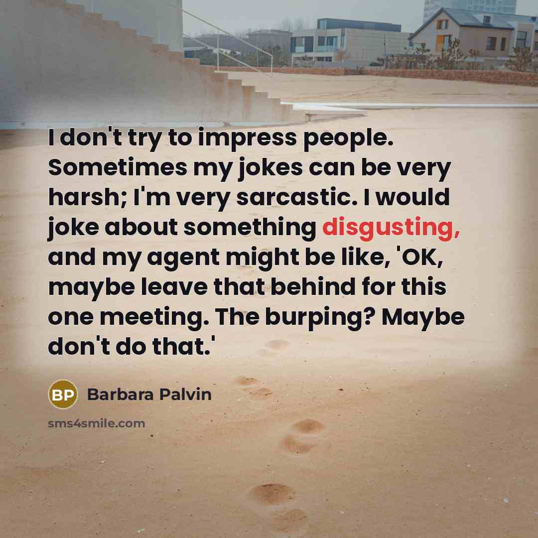“I don't try to impress people. Sometimes my jokes can be very harsh; I'm very sarcastic. I would joke about something disgusting, and my agent might be like, 'OK, maybe leave that behind for this one meeting. The burping? Maybe don't do that.'” quote by Barbara Palvin