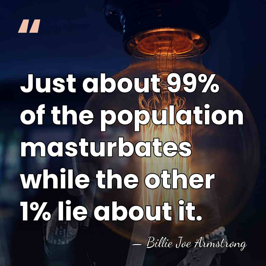 Just about 99% of the population masturbates while the other 1% lie&hellip; - Billie Joe Armstrong