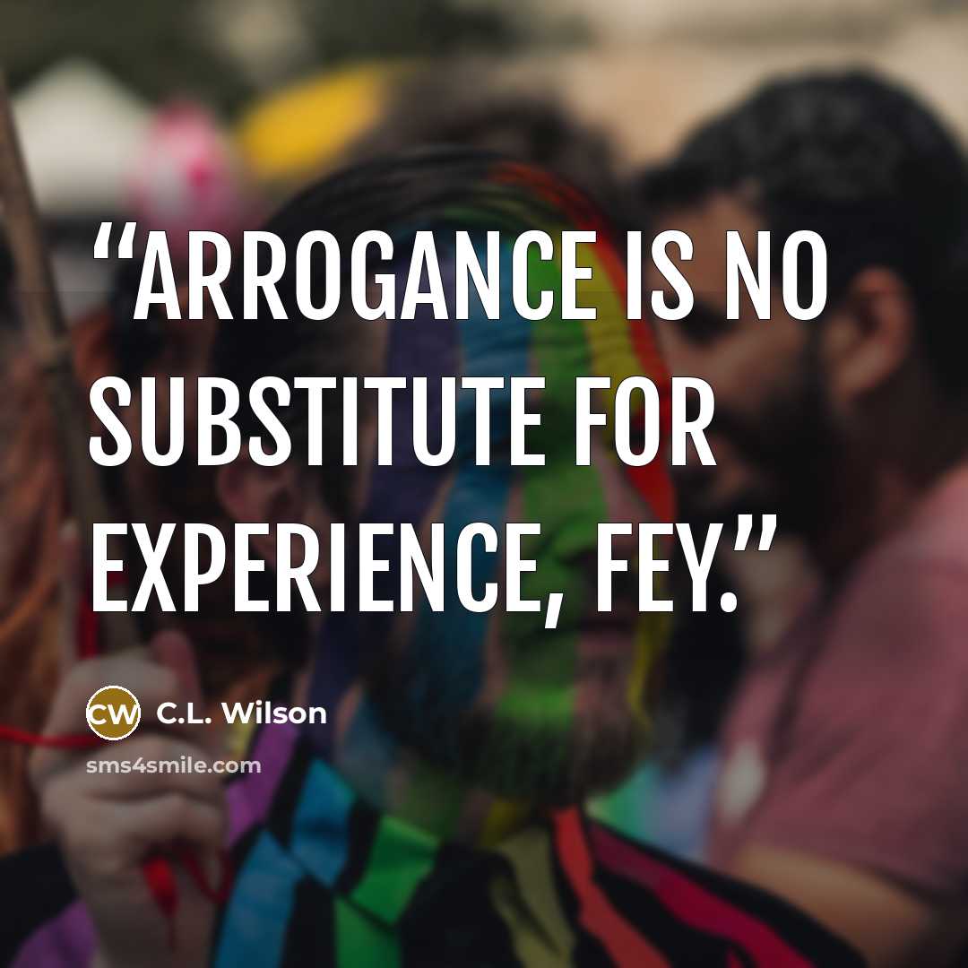 “Arrogance is no substitute for experience, Fey.” quote by C.L. Wilson