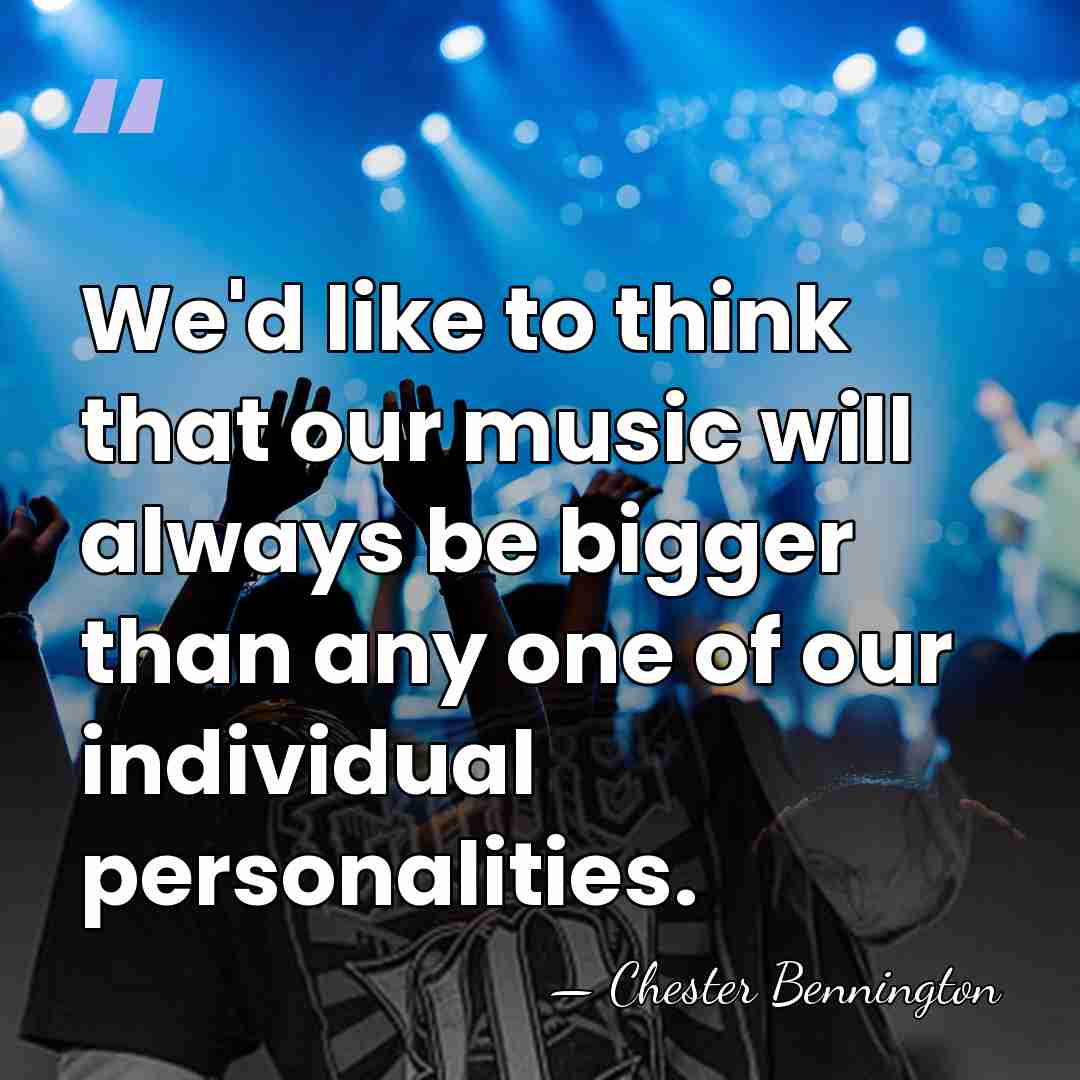 We'd like to think that our music will always be bigger than&hellip; - Chester Bennington