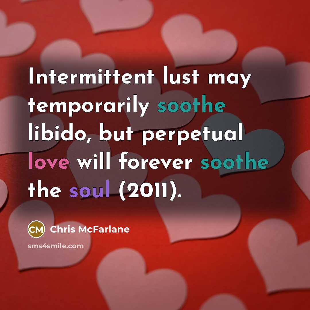 “Intermittent lust may temporarily soothe libido, but perpetual love will forever soothe the soul (2011).” quote by Chris McFarlane