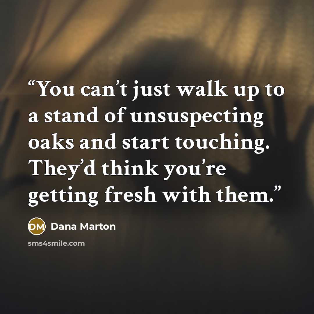 “You can’t just walk up to a stand of unsuspecting oaks and start touching. They’d think you’re getting fresh with them.” quote by Dana Marton