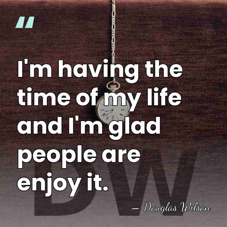 I'm having the time of my life and I'm glad people are&hellip; - Douglas Wilson
