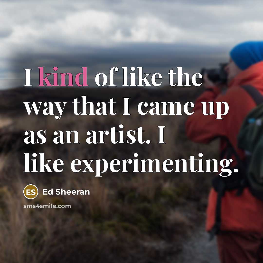 “I kind of like the way that I came up…” quote by Ed Sheeran