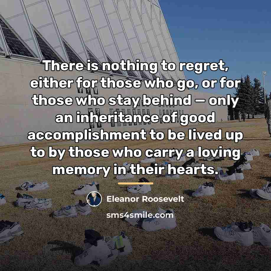 “There is nothing to regret, either for those who go,…” quote by Eleanor Roosevelt