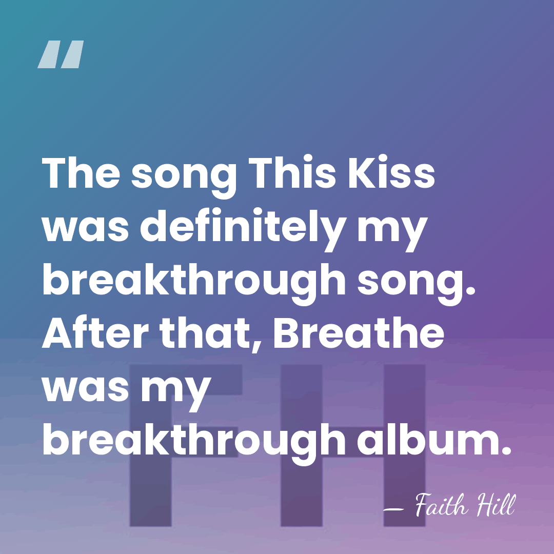 The song This Kiss was definitely my breakthrough song. After that, Breathe&hellip; - Faith Hill
