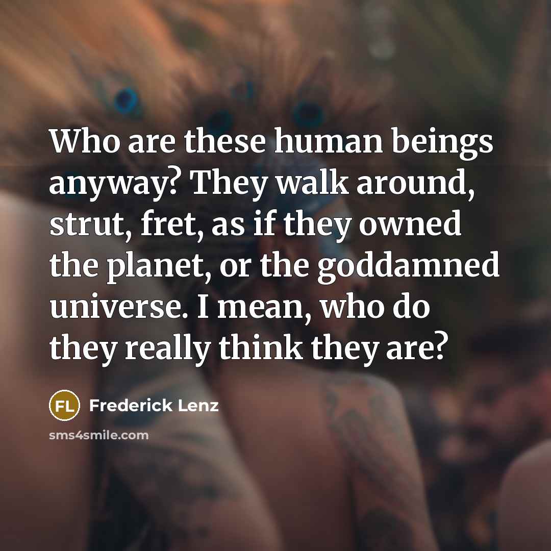 “Who are these human beings anyway? They walk around, strut,…” quote by Frederick Lenz
