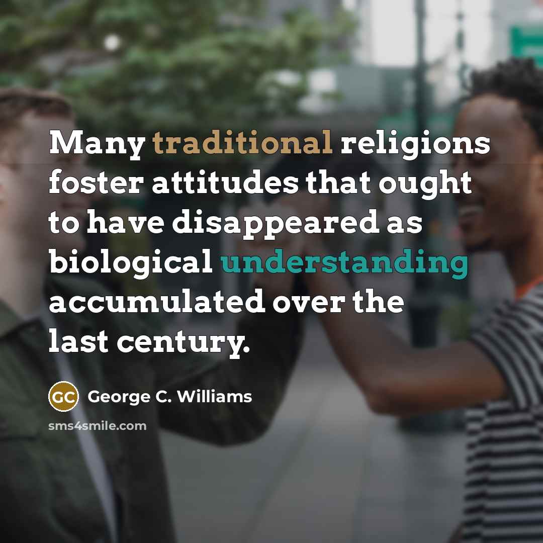 “Many traditional religions foster attitudes that ought to have disappeared as biological understanding accumulated over the last century.” quote by George C. Williams