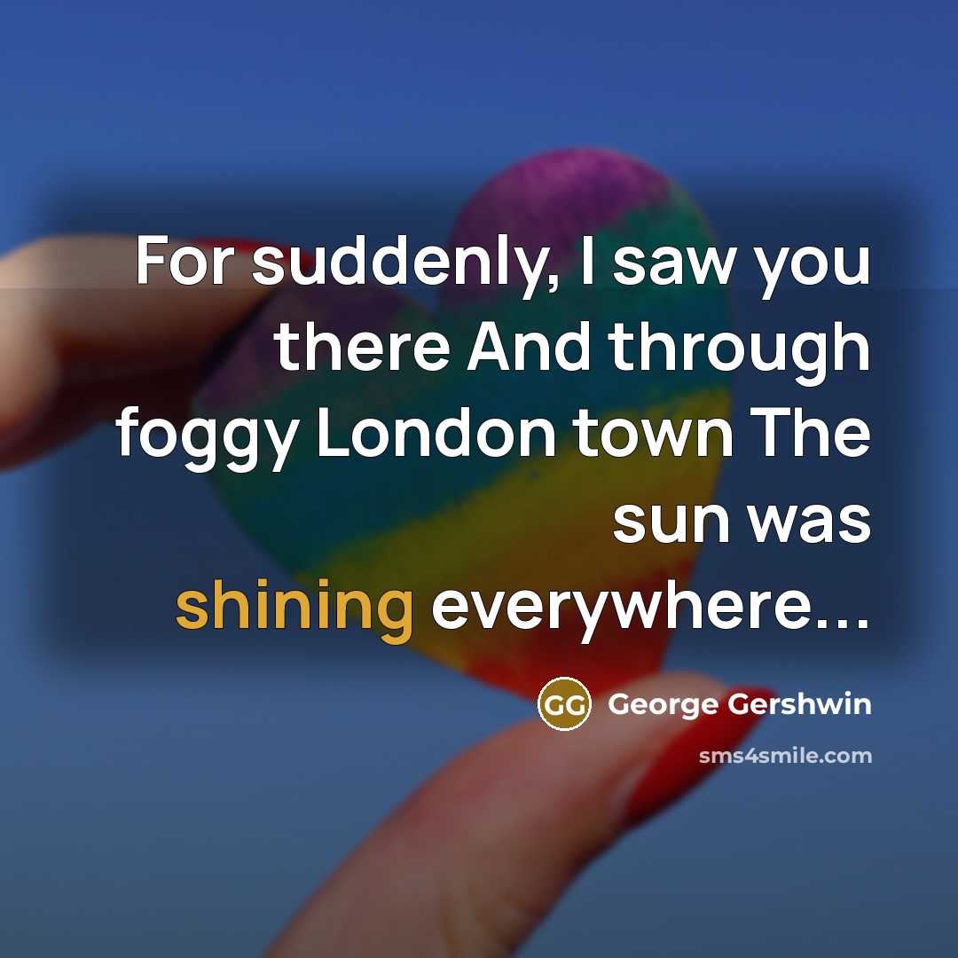 “For suddenly, I saw you there And through foggy London town The sun was shining everywhere...” quote by George Gershwin