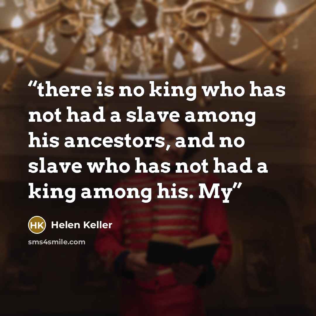 “there is no king who has not had a slave among his ancestors, and no slave who has not had a king among his. My” quote by Helen Keller