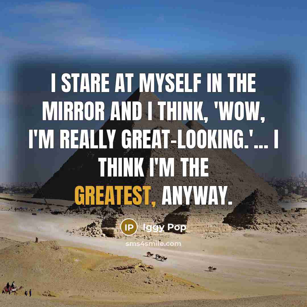 “I stare at myself in the mirror and I think, 'Wow, I'm really great-looking.'... I think I'm the greatest, anyway.” quote by Iggy Pop