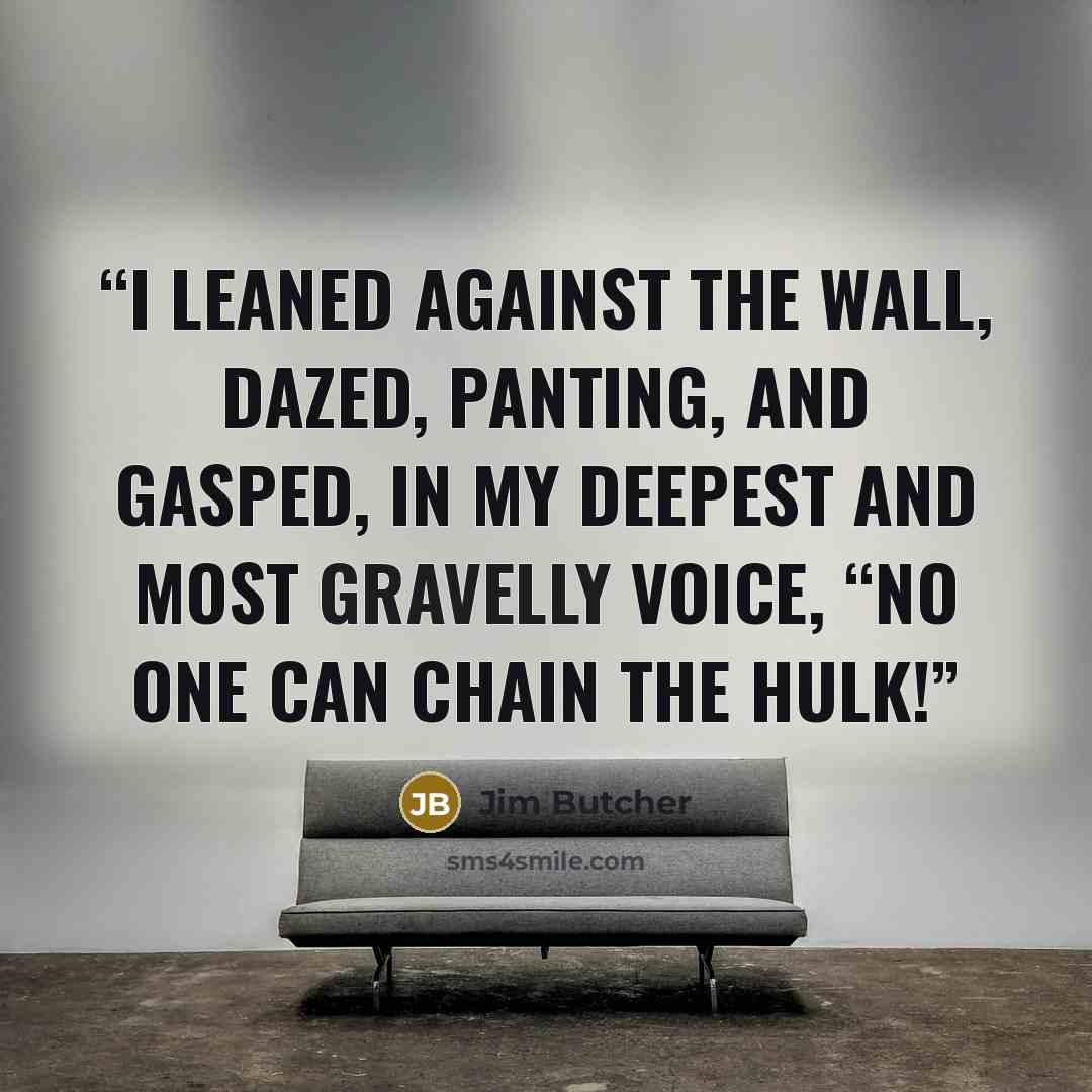 “I leaned against the wall, dazed, panting, and gasped, in my deepest and most gravelly voice, “No one can chain the Hulk!” quote by Jim Butcher