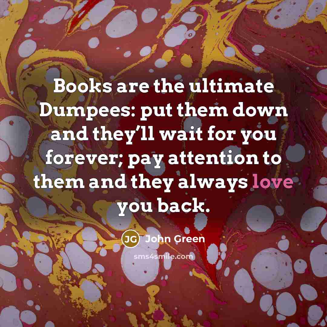 “Books are the ultimate Dumpees: put them down and they’ll…” quote by John Green